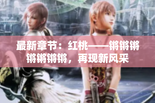 最新章節(jié)：紅桃——鏘鏘鏘鏘鏘鏘鏘，再現(xiàn)新風(fēng)采