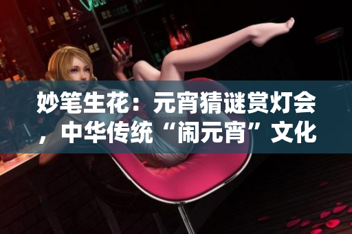 妙筆生花：元宵猜謎賞燈會，中華傳統(tǒng)“鬧元宵”文化煥發(fā)新生機