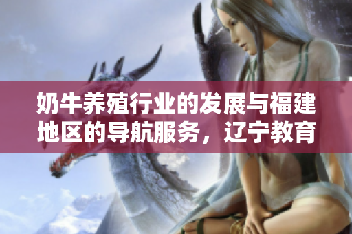 奶牛養(yǎng)殖行業(yè)的發(fā)展與福建地區(qū)的導(dǎo)航服務(wù)，遼寧教育網(wǎng)的教育資源分享