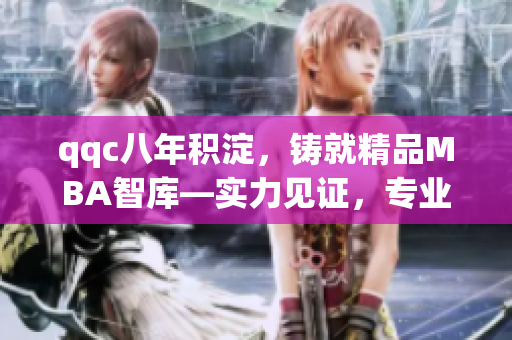 qqc八年積淀，鑄就精品MBA智庫—實力見證，專業(yè)傳承