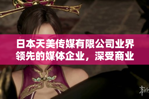 日本天美傳媒有限公司業(yè)界領先的媒體企業(yè)，深受商業(yè)合作伙伴和觀眾好評