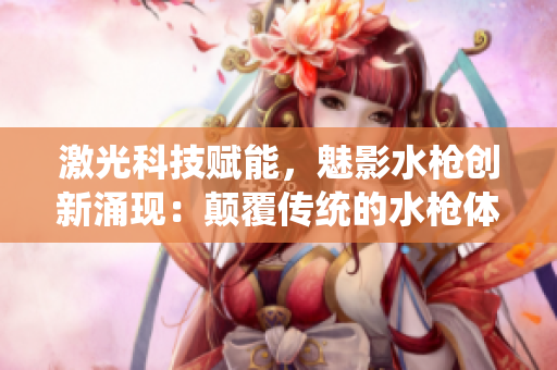 激光科技賦能，魅影水槍創(chuàng)新涌現(xiàn)：顛覆傳統(tǒng)的水槍體驗