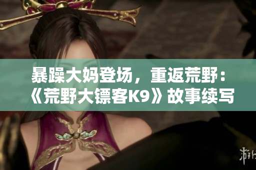 暴躁大媽登場，重返荒野：《荒野大鏢客K9》故事續(xù)寫