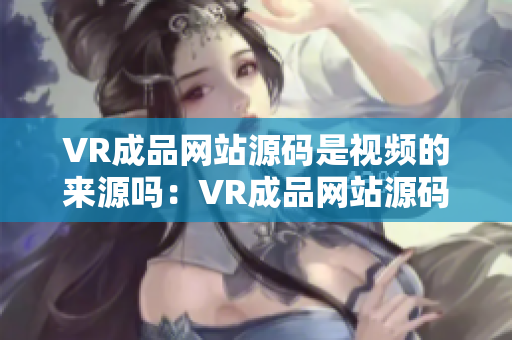 VR成品網(wǎng)站源碼是視頻的來源嗎：VR成品網(wǎng)站源碼的視頻資源是什么來源？