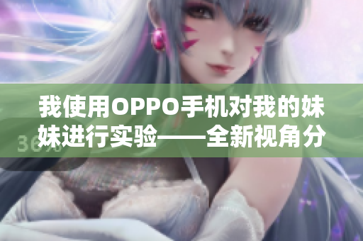 我使用OPPO手機(jī)對我的妹妹進(jìn)行實(shí)驗(yàn)——全新視角分享