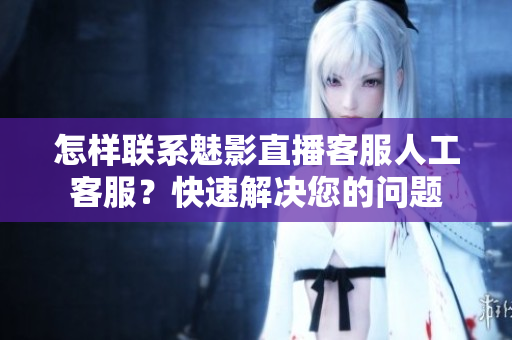 怎樣聯(lián)系魅影直播客服人工客服？快速解決您的問題