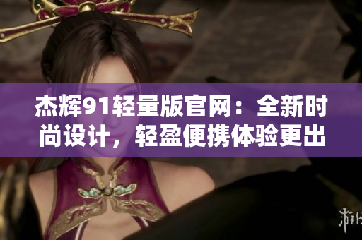 杰輝91輕量版官網(wǎng)：全新時(shí)尚設(shè)計(jì)，輕盈便攜體驗(yàn)更出色