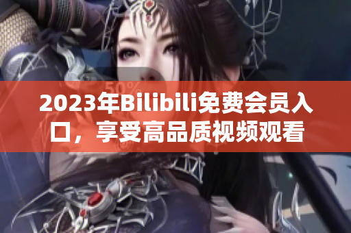 2023年Bilibili免費(fèi)會(huì)員入口，享受高品質(zhì)視頻觀看
