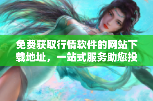 免費獲取行情軟件的網(wǎng)站下載地址，一站式服務(wù)助您投資無憂