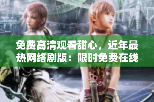免費高清觀看甜心，近年最熱網(wǎng)絡(luò)劇版：限時免費在線觀看，高清影院體驗，絕不能錯過