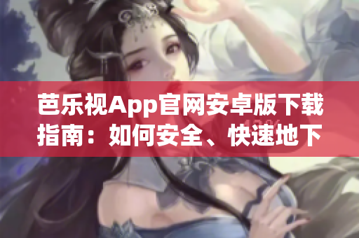 芭樂(lè)視App官網(wǎng)安卓版下載指南：如何安全、快速地下載芭樂(lè)視App？