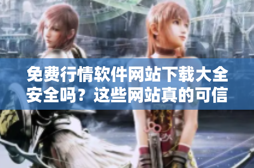 免費(fèi)行情軟件網(wǎng)站下載大全安全嗎？這些網(wǎng)站真的可信嗎？