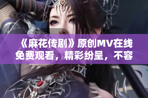 《麻花傳劇》原創(chuàng)MV在線免費(fèi)觀看，精彩紛呈，不容錯(cuò)過(guò)