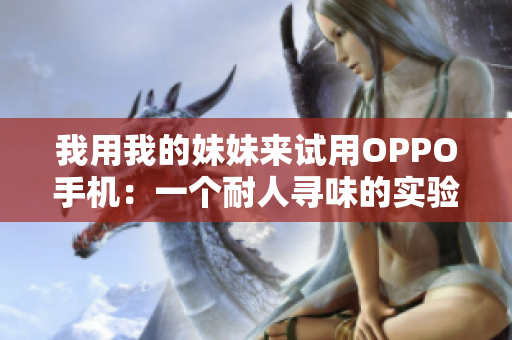 我用我的妹妹來(lái)試用OPPO手機(jī)：一個(gè)耐人尋味的實(shí)驗(yàn)