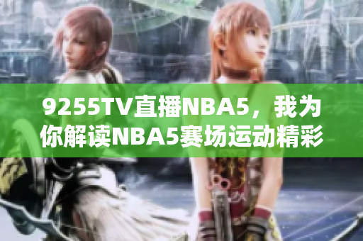 9255TV直播NBA5，我為你解讀NBA5賽場運(yùn)動(dòng)精彩瞬間