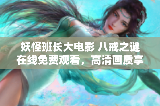 妖怪班長大電影 八戒之謎在線免費(fèi)觀看，高清畫質(zhì)享受大片盛宴