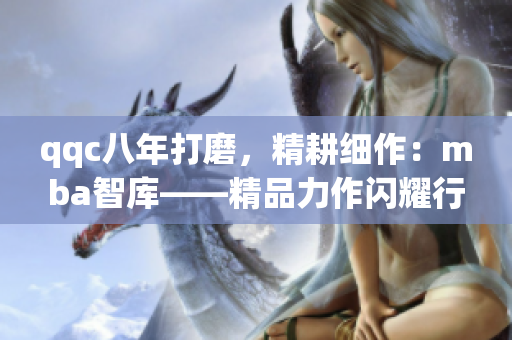 qqc八年打磨，精耕細(xì)作：mba智庫——精品力作閃耀行業(yè)