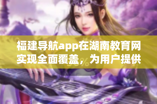 福建導(dǎo)航app在湖南教育網(wǎng)實(shí)現(xiàn)全面覆蓋，為用戶提供更便捷的導(dǎo)航服務(wù)