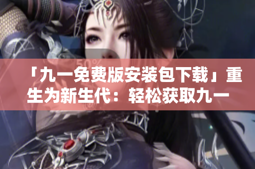 「九一免費(fèi)版安裝包下載」重生為新生代：輕松獲取九一免費(fèi)版安裝包，享受暢快的下載體驗(yàn)。