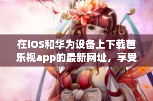 在iOS和華為設(shè)備上下載芭樂視app的最新網(wǎng)址，享受高清視頻和精彩節(jié)目