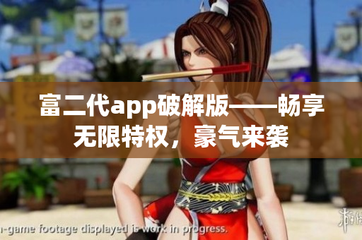富二代app破解版——暢享無(wú)限特權(quán)，豪氣來(lái)襲