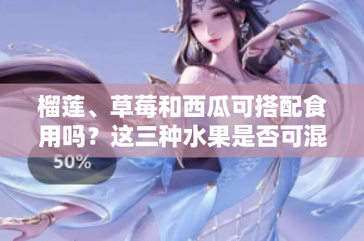 榴蓮、草莓和西瓜可搭配食用嗎？這三種水果是否可混合食用？