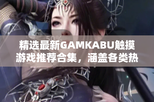 精選最新GAMKABU觸摸游戲推薦合集，涵蓋各類熱門游戲，性能卓越暢玩體驗(yàn)獲取攻略不用愁