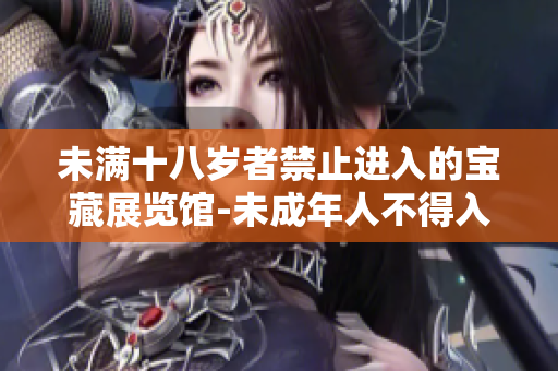 未滿十八歲者禁止進(jìn)入的寶藏展覽館-未成年人不得入內(nèi)展館新規(guī)定。