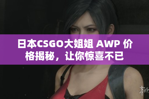 日本CSGO大姐姐 AWP 價(jià)格揭秘，讓你驚喜不已