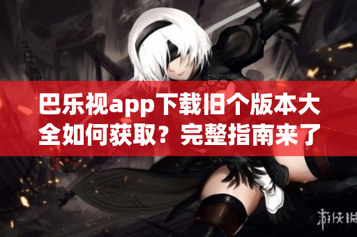 巴樂(lè)視app下載舊個(gè)版本大全如何獲?。客暾改蟻?lái)了