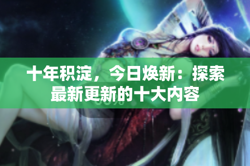 十年積淀，今日煥新：探索最新更新的十大內容