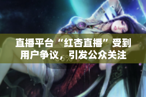 直播平臺“紅杏直播”受到用戶爭議，引發(fā)公眾關注