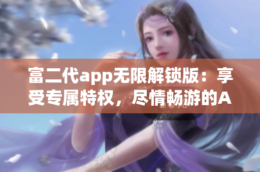 富二代app無(wú)限解鎖版：享受專屬特權(quán)，盡情暢游的App快樂(lè)時(shí)光