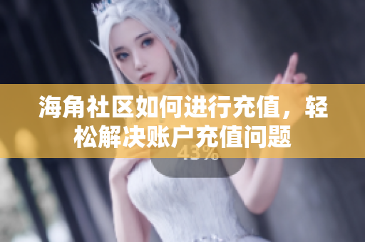 海角社區(qū)如何進(jìn)行充值，輕松解決賬戶充值問(wèn)題