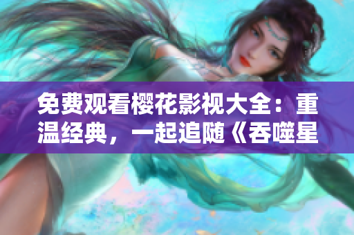 免費(fèi)觀看櫻花影視大全：重溫經(jīng)典，一起追隨《吞噬星空》的視聽盛宴