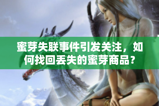 蜜芽失聯(lián)事件引發(fā)關(guān)注，如何找回丟失的蜜芽商品？