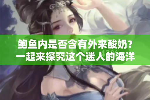 鮑魚內(nèi)是否含有外來酸奶？一起來探究這個迷人的海洋之謎