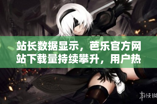 站長數(shù)據(jù)顯示，芭樂官方網(wǎng)站下載量持續(xù)攀升，用戶熱情高漲