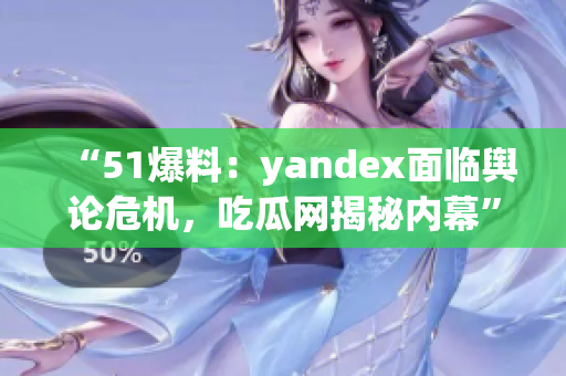“51爆料：yandex面臨輿論危機，吃瓜網(wǎng)揭秘內(nèi)幕”