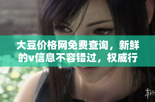 大豆價格網(wǎng)免費查詢，新鮮的v信息不容錯過，權(quán)威行情為您解惑