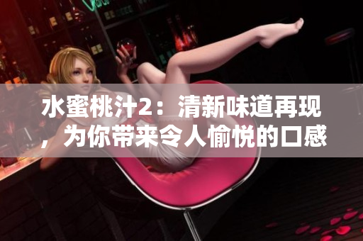 水蜜桃汁2：清新味道再現(xiàn)，為你帶來令人愉悅的口感
