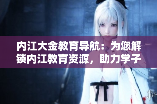內(nèi)江大金教育導(dǎo)航：為您解鎖內(nèi)江教育資源，助力學(xué)子成長