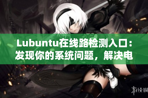 Lubuntu在線路檢測入口：發(fā)現(xiàn)你的系統(tǒng)問題，解決電腦疑難雜癥
