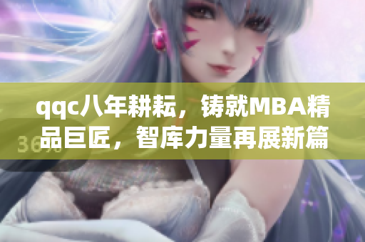 qqc八年耕耘，鑄就MBA精品巨匠，智庫力量再展新篇章