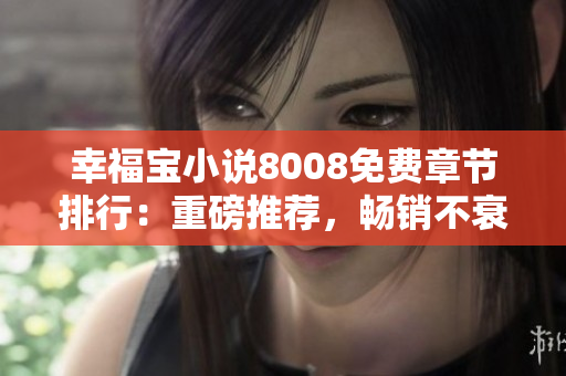 幸福寶小說(shuō)8008免費(fèi)章節(jié)排行：重磅推薦，暢銷不衰的幸福之作