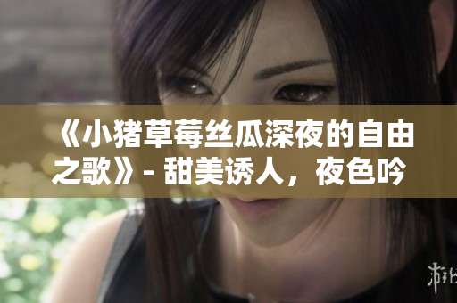 《小豬草莓絲瓜深夜的自由之歌》- 甜美誘人，夜色吟唱