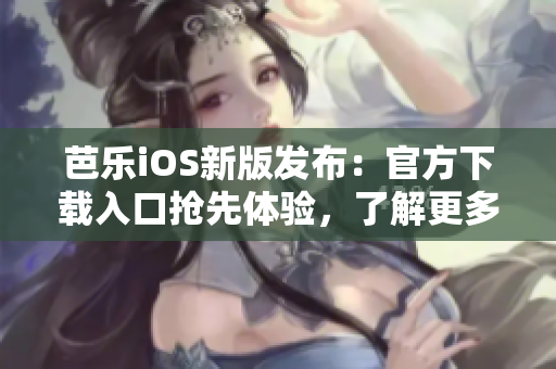芭樂(lè)iOS新版發(fā)布：官方下載入口搶先體驗(yàn)，了解更多功能升級(jí)