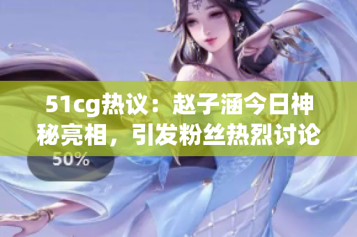 51cg熱議：趙子涵今日神秘亮相，引發(fā)粉絲熱烈討論