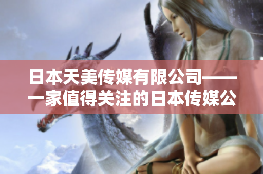 日本天美傳媒有限公司——一家值得關(guān)注的日本傳媒公司，其發(fā)展?fàn)顩r如何？