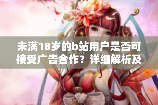 未滿18歲的b站用戶是否可接受廣告合作？詳細(xì)解析及權(quán)威觀點(diǎn)